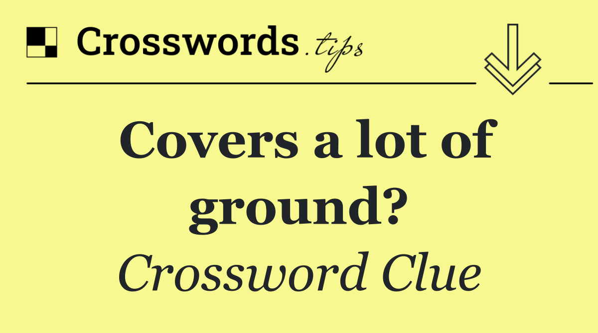 Covers a lot of ground?