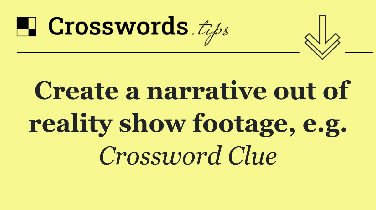 Create a narrative out of reality show footage, e.g.