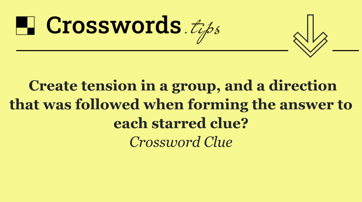 Create tension in a group, and a direction that was followed when forming the answer to each starred clue?