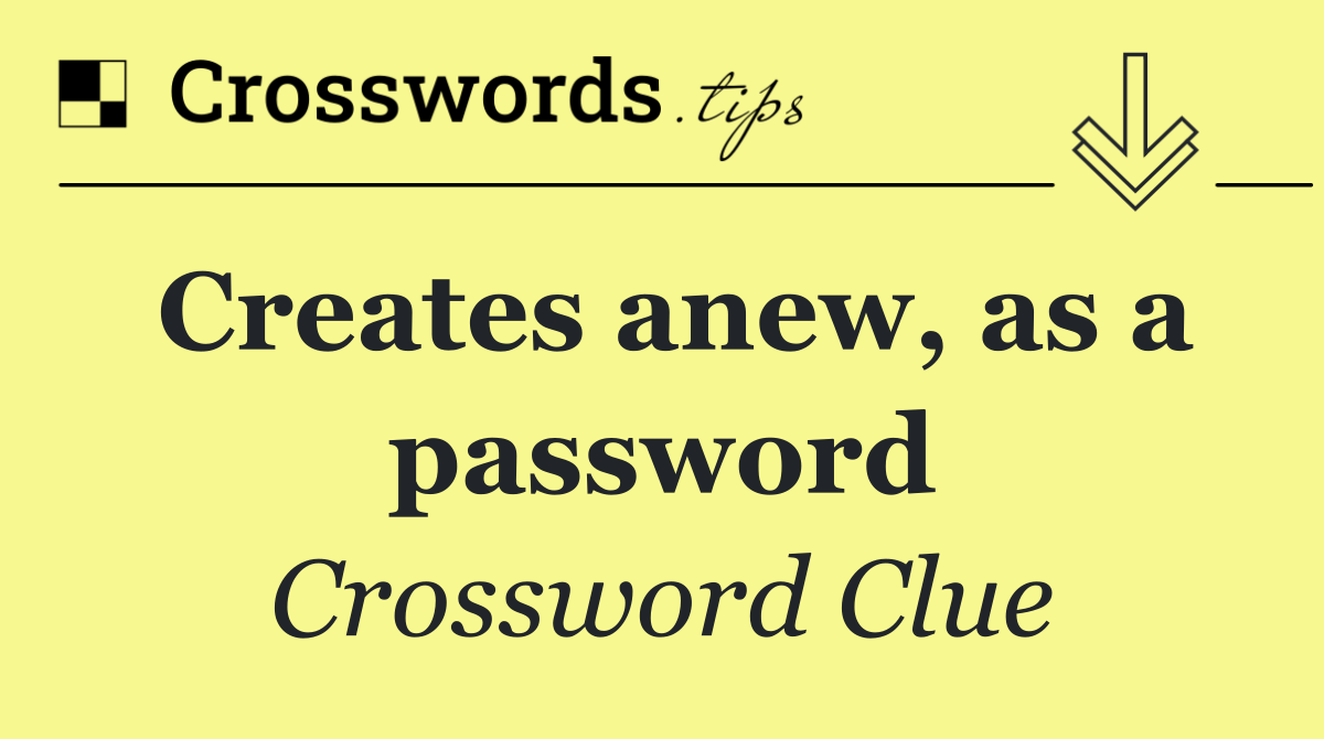Creates anew, as a password
