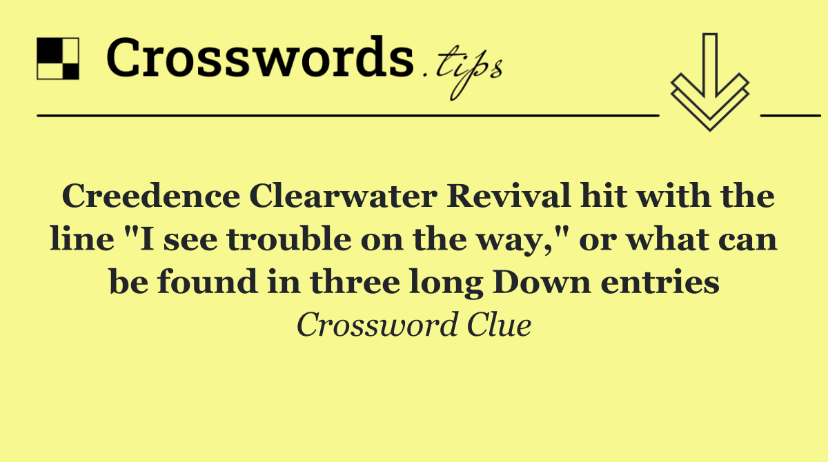 Creedence Clearwater Revival hit with the line "I see trouble on the way," or what can be found in three long Down entries
