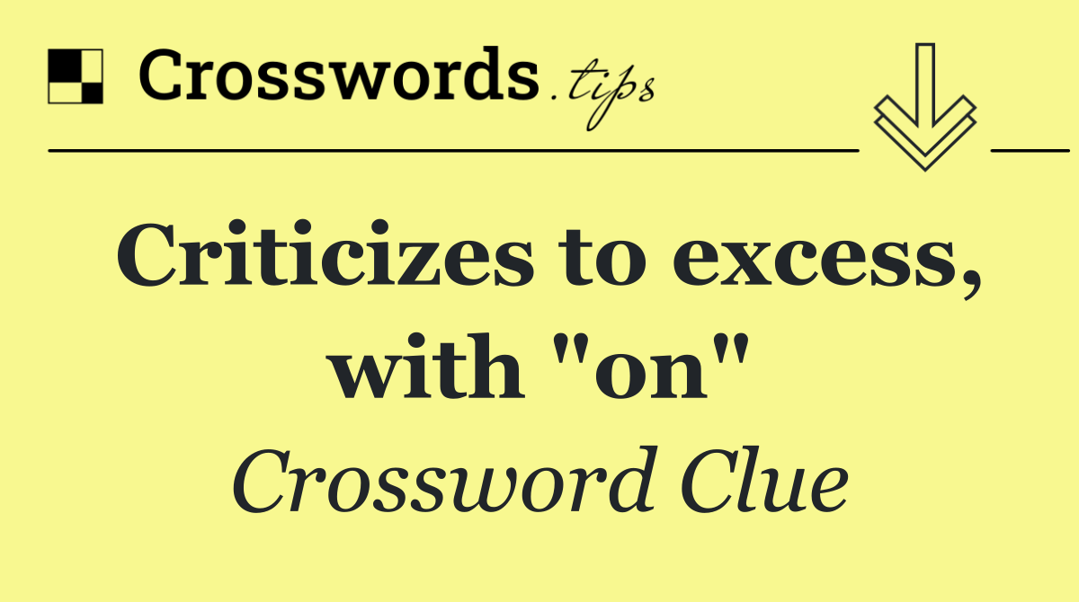Criticizes to excess, with "on"