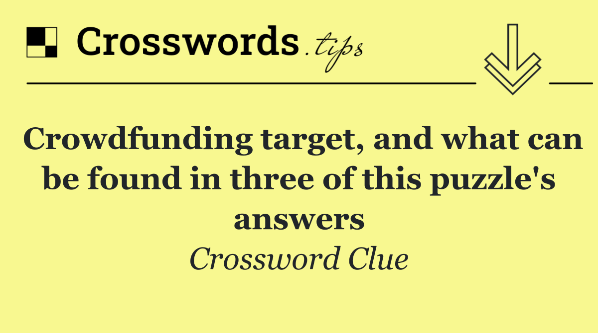 Crowdfunding target, and what can be found in three of this puzzle's answers