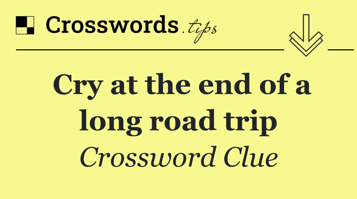 Cry at the end of a long road trip