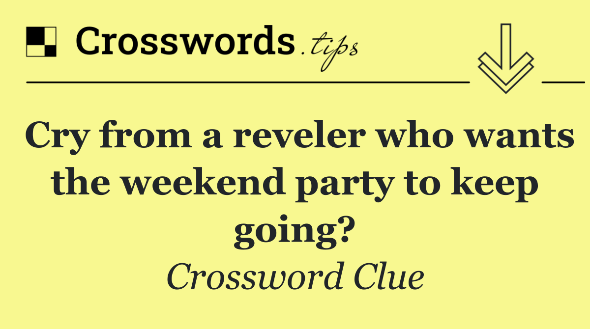 Cry from a reveler who wants the weekend party to keep going?