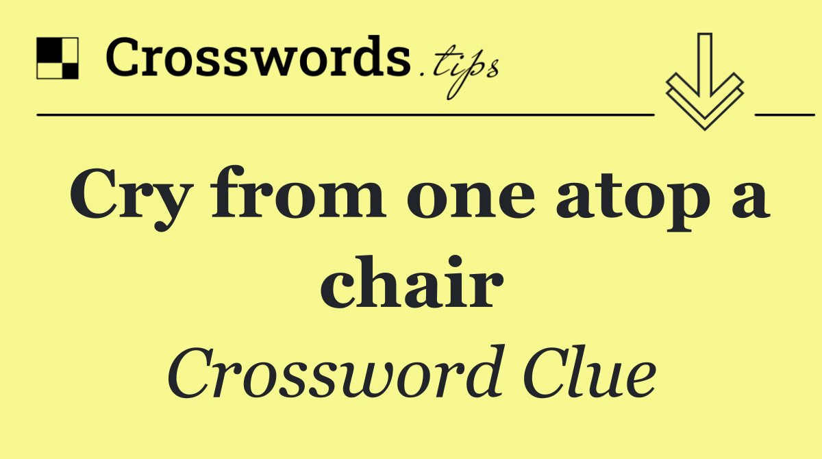 Cry from one atop a chair