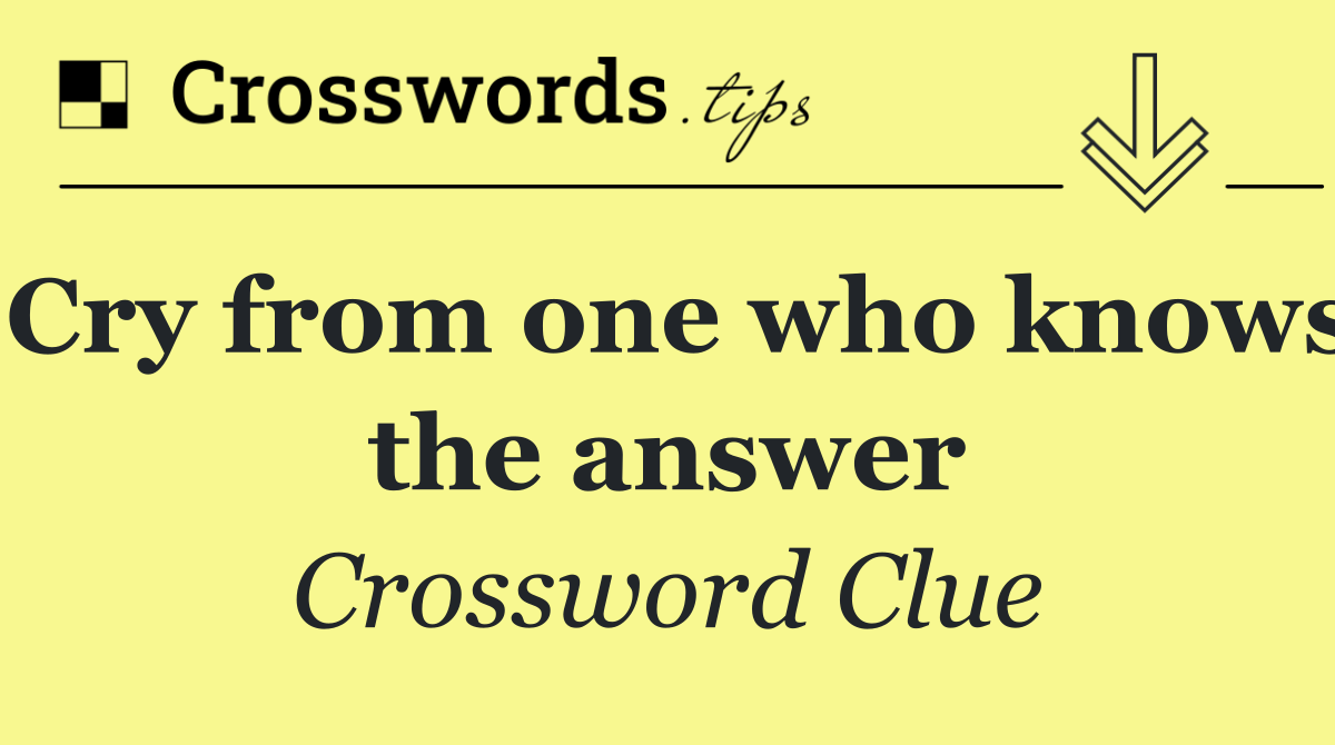 Cry from one who knows the answer