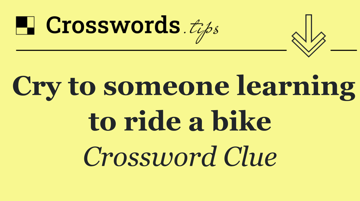 Cry to someone learning to ride a bike