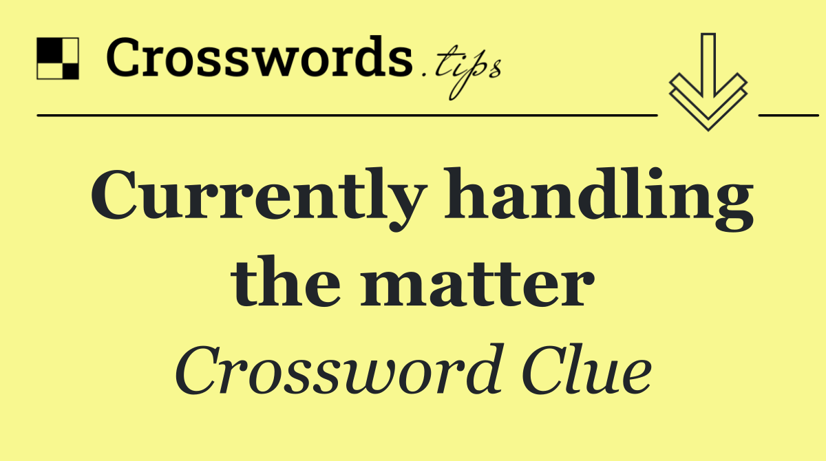 Currently handling the matter