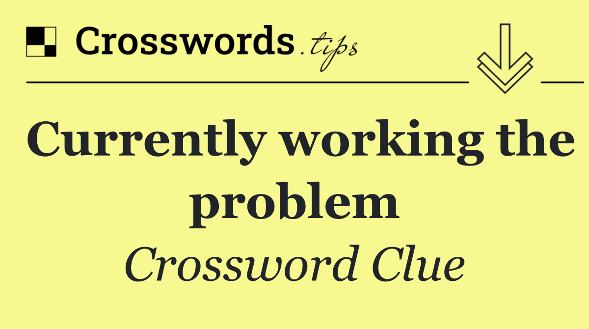 Currently working the problem
