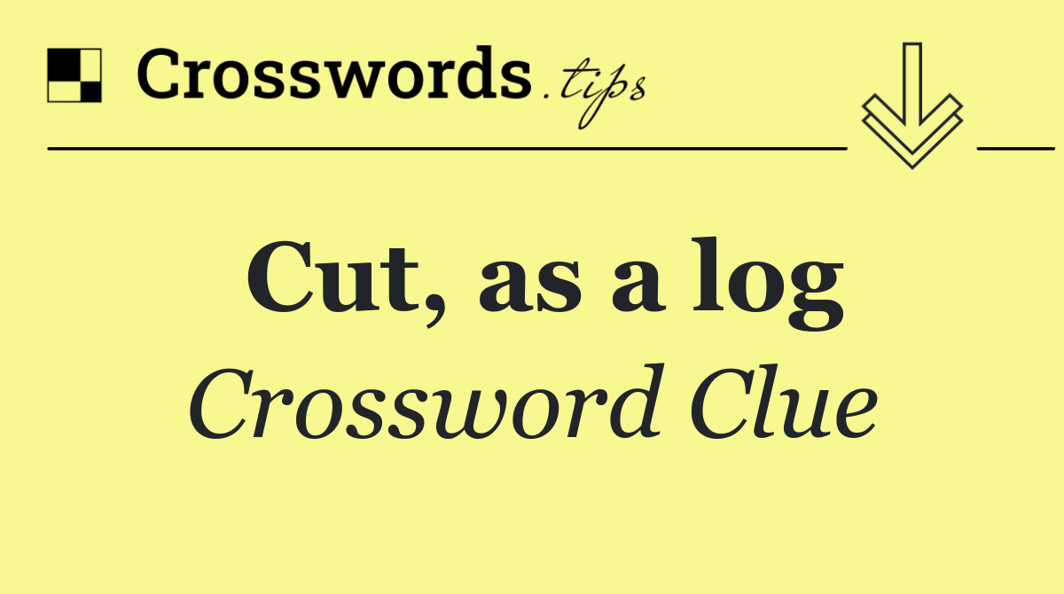 Cut, as a log