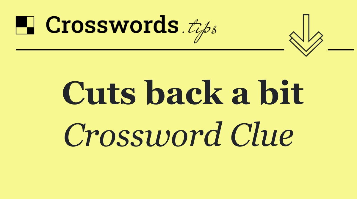 Cuts back a bit