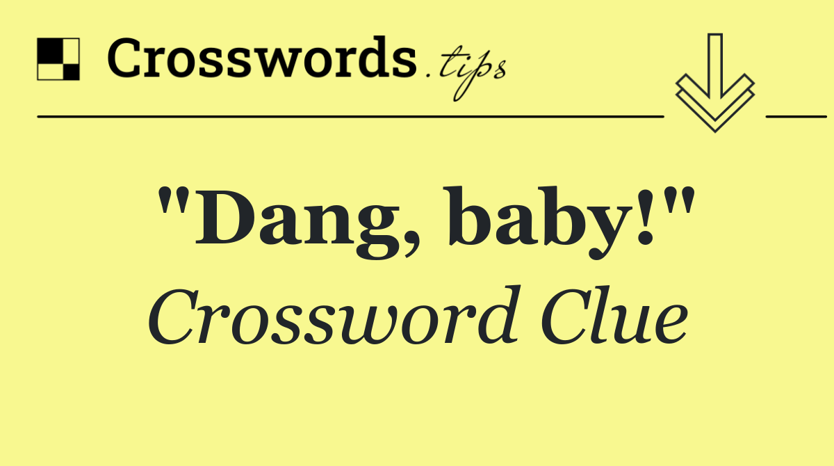 "Dang, baby!"