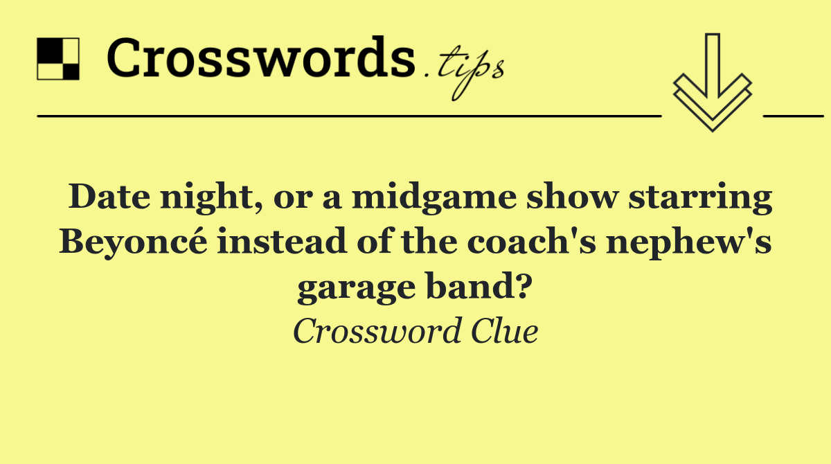 Date night, or a midgame show starring Beyoncé instead of the coach's nephew's garage band?