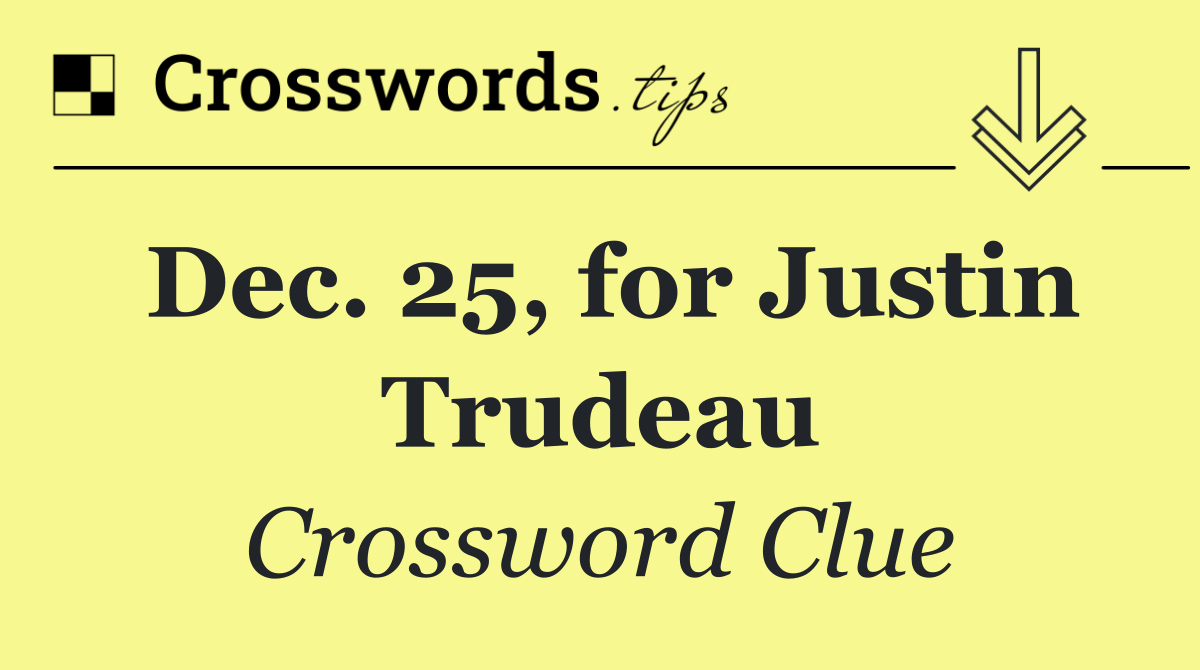 Dec. 25, for Justin Trudeau