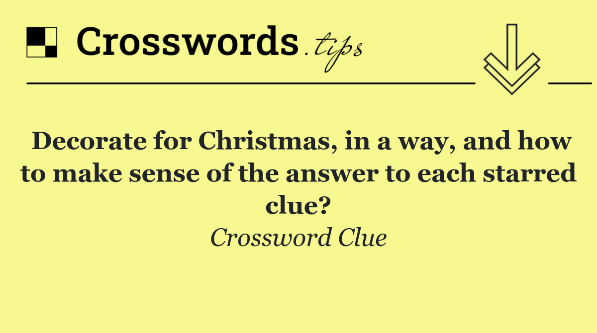 Decorate for Christmas, in a way, and how to make sense of the answer to each starred clue?