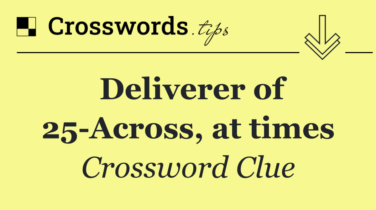 Deliverer of 25 Across, at times