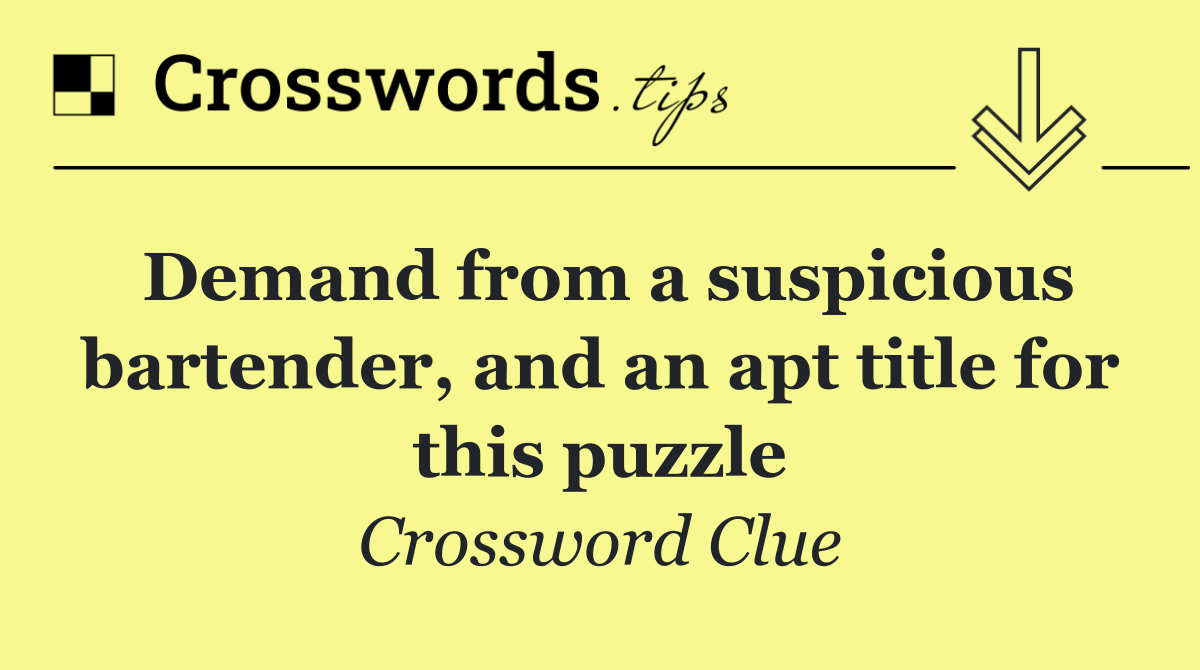 Demand from a suspicious bartender, and an apt title for this puzzle