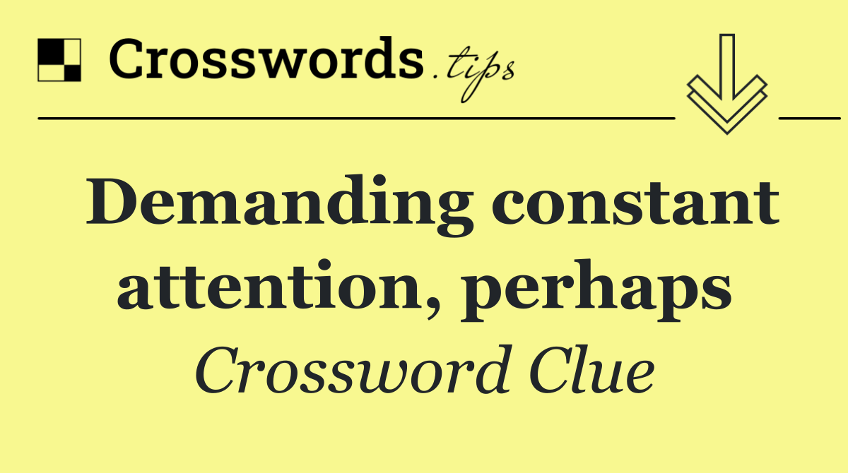 Demanding constant attention, perhaps