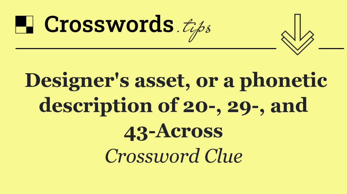 Designer's asset, or a phonetic description of 20 , 29 , and 43 Across