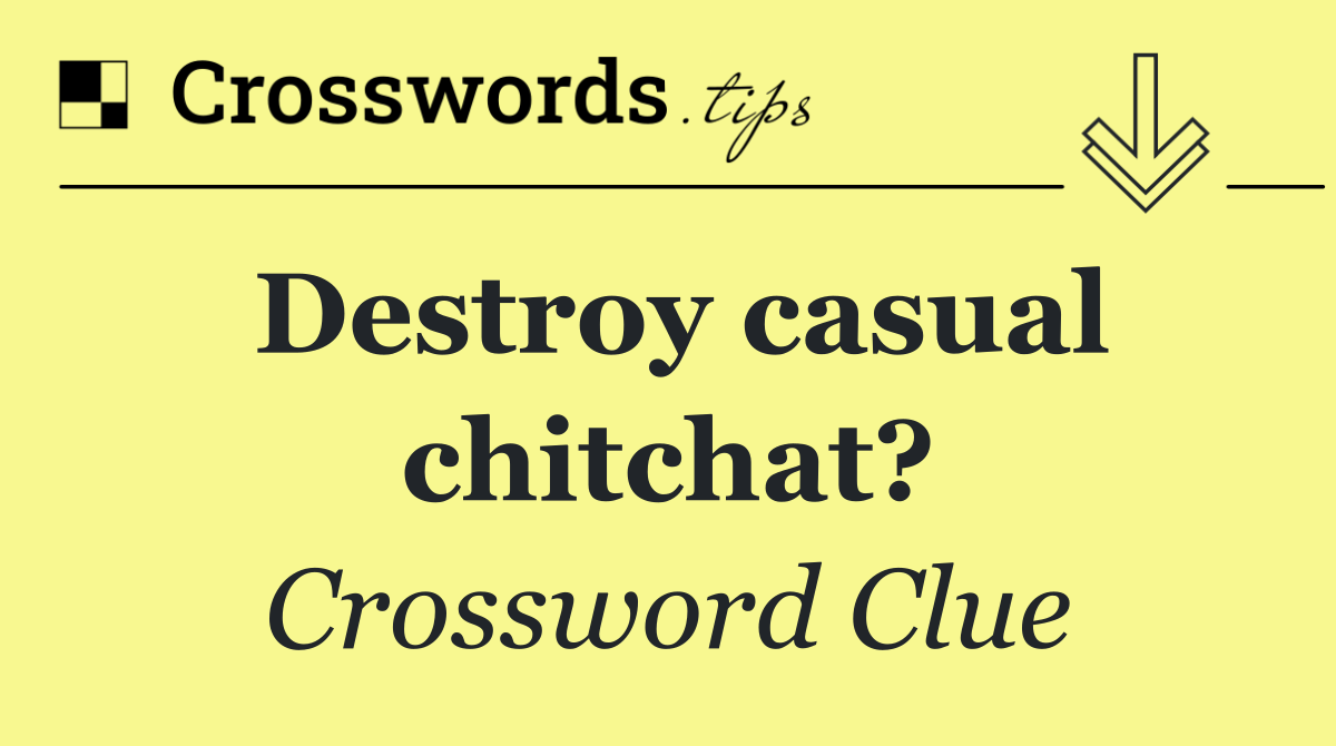 Destroy casual chitchat?