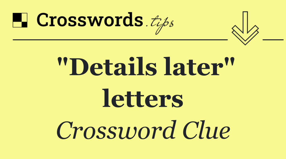 "Details later" letters