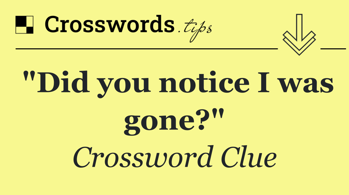 "Did you notice I was gone?"