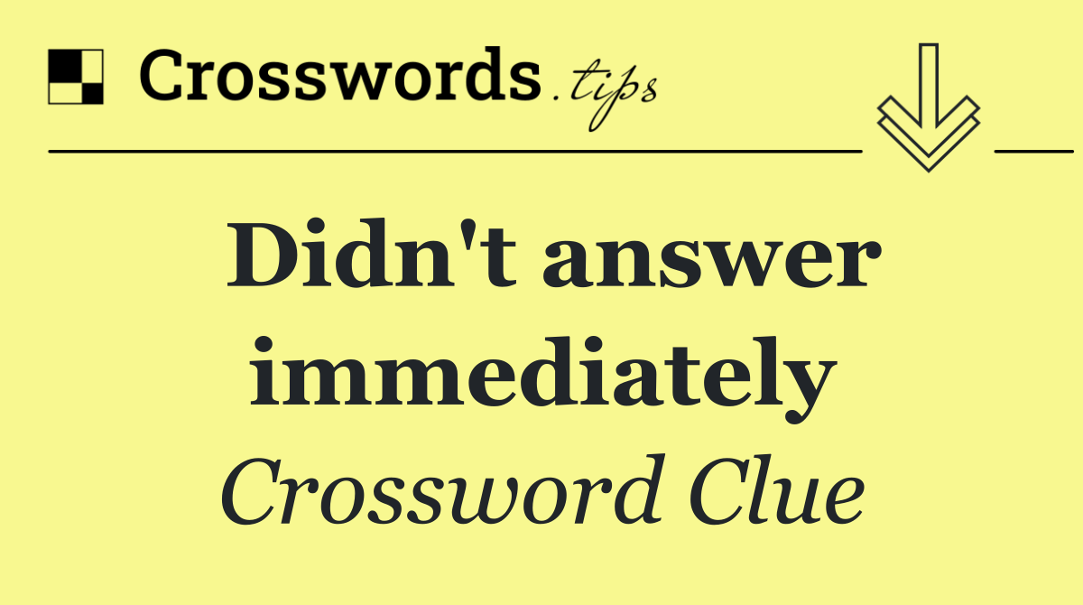 Didn't answer immediately