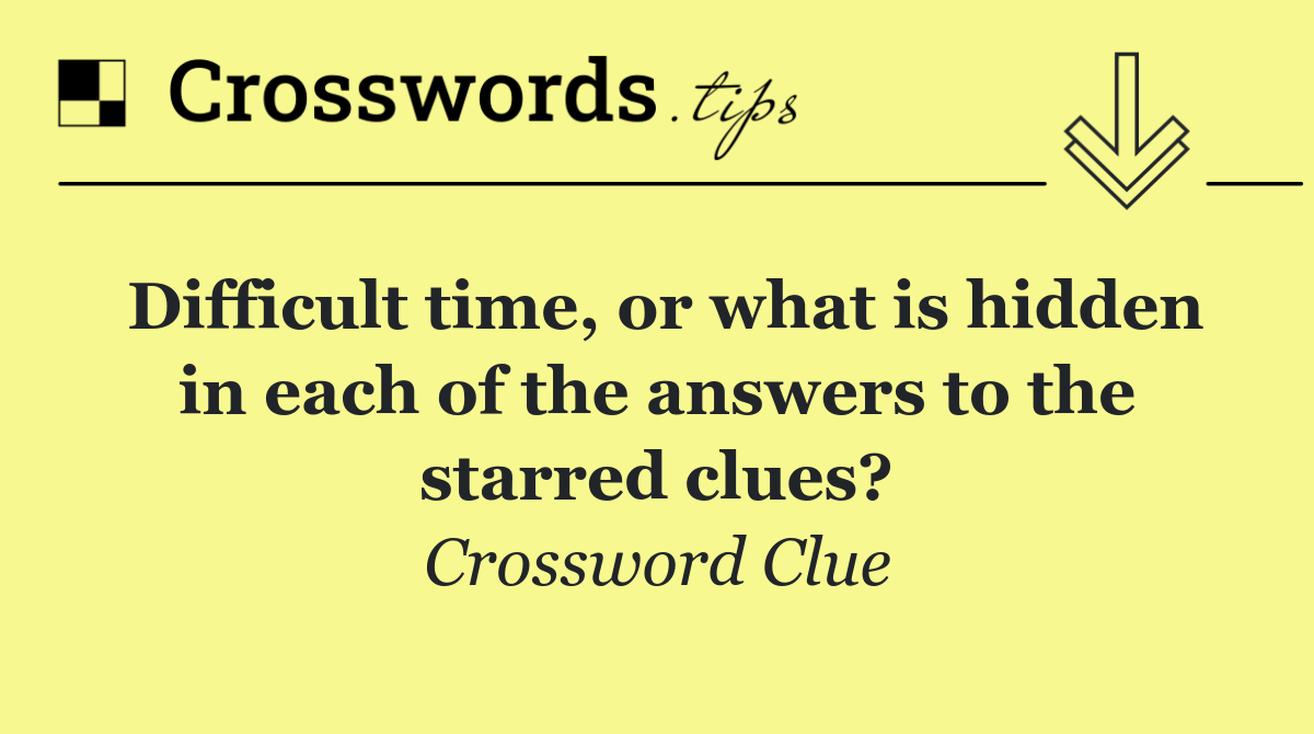 Difficult time, or what is hidden in each of the answers to the starred clues?