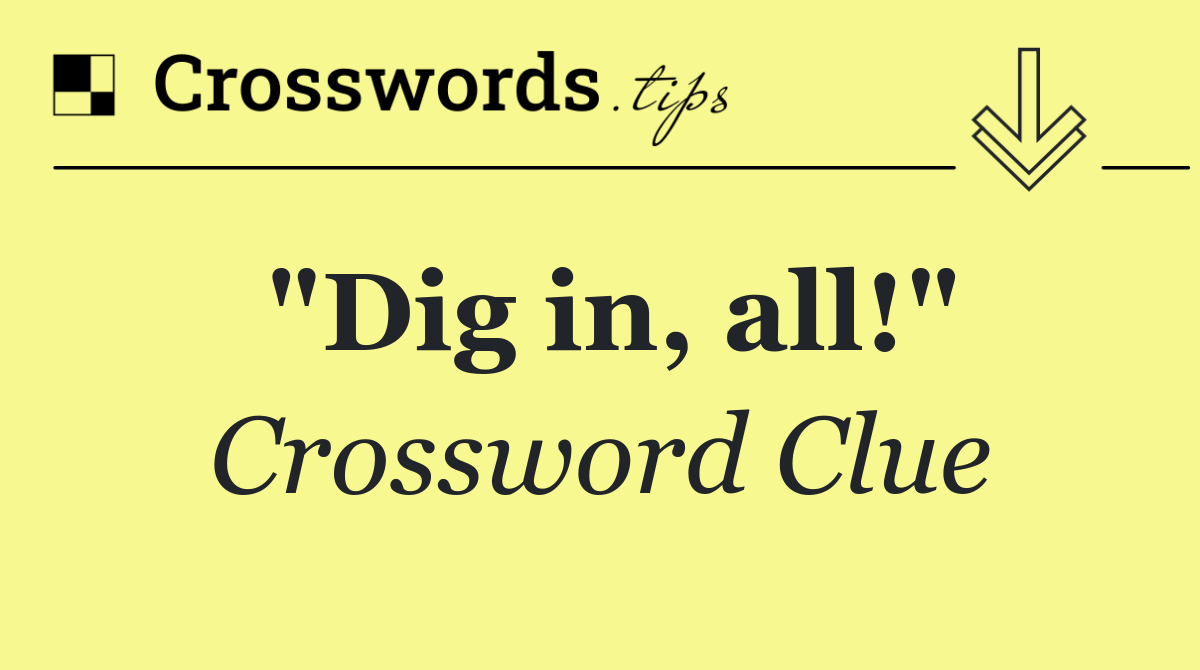"Dig in, all!"