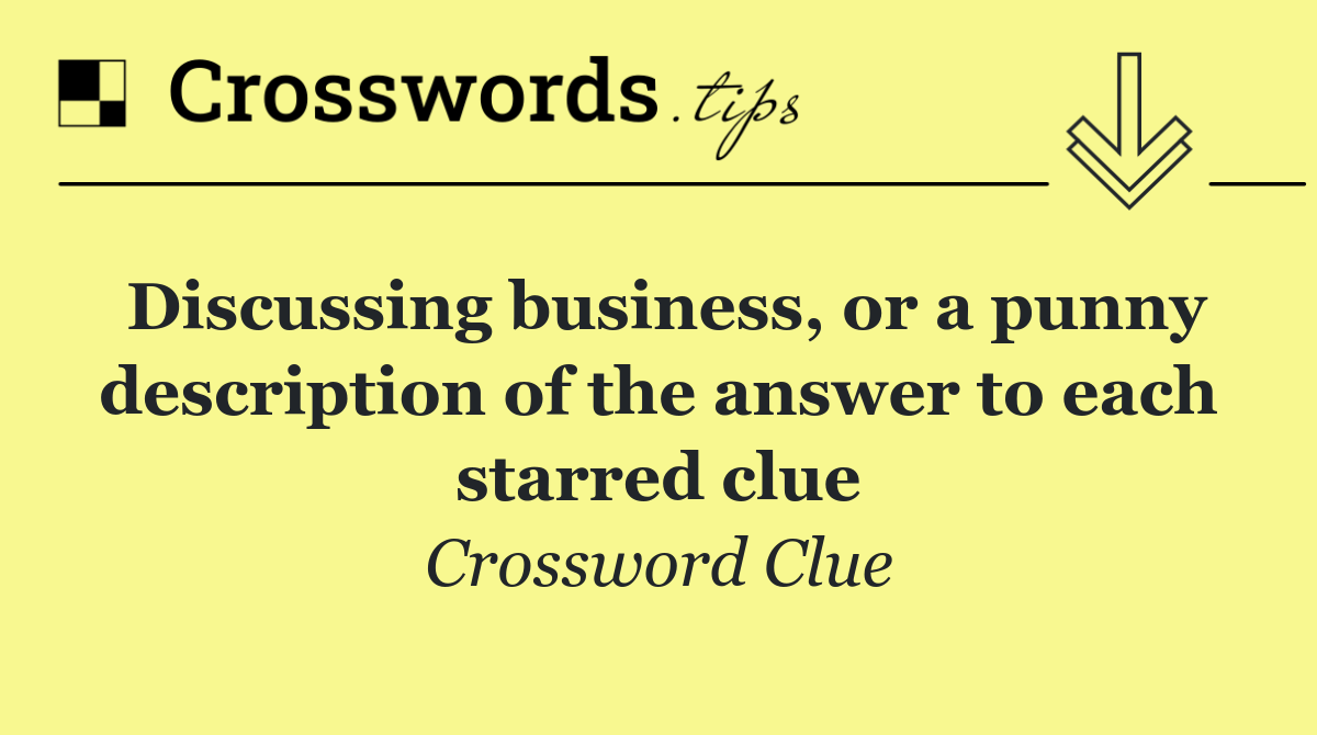 Discussing business, or a punny description of the answer to each starred clue