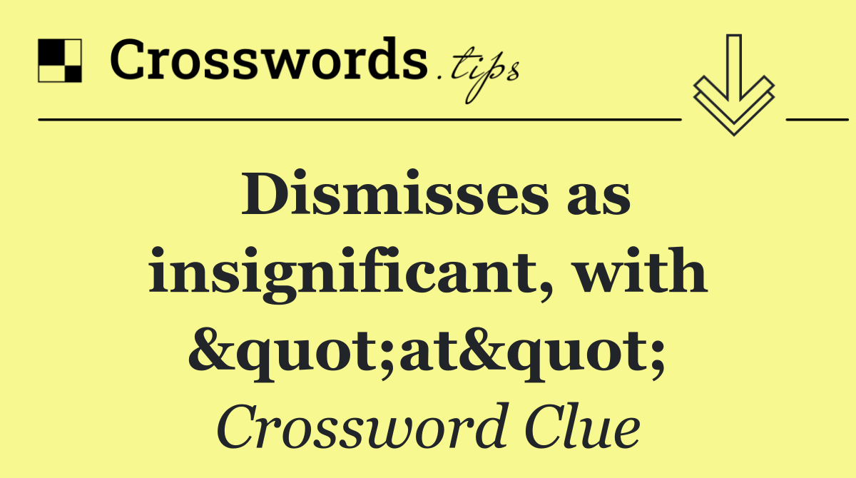 Dismisses as insignificant, with "at"