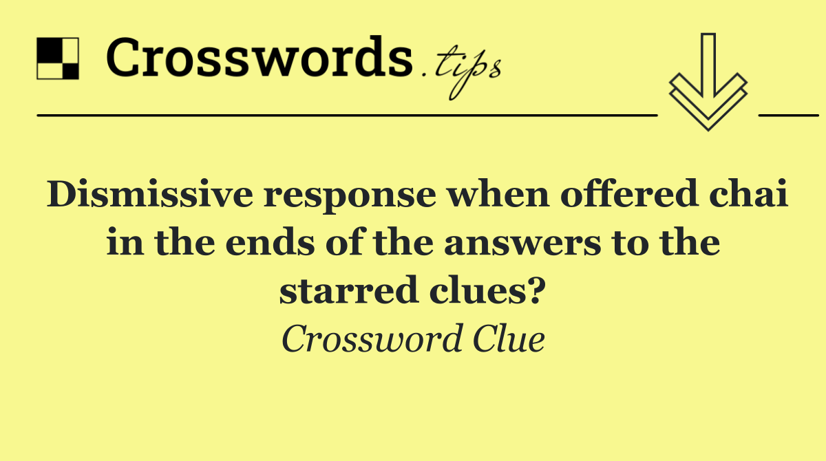 Dismissive response when offered chai in the ends of the answers to the starred clues?