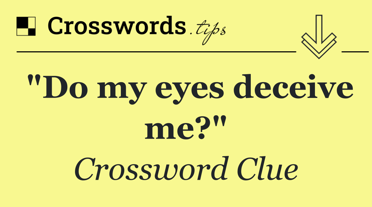 "Do my eyes deceive me?"