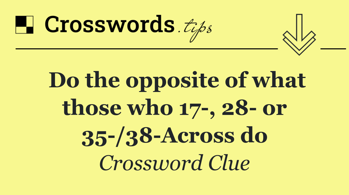 Do the opposite of what those who 17 , 28  or 35 /38 Across do