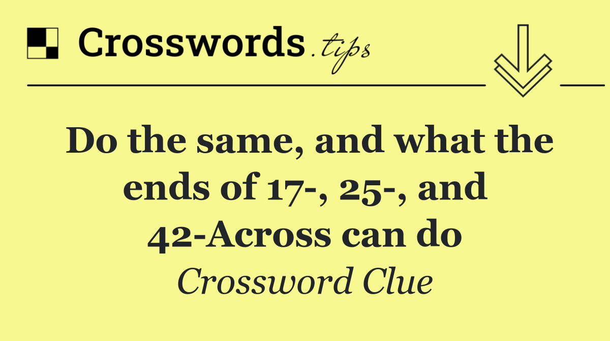 Do the same, and what the ends of 17 , 25 , and 42 Across can do