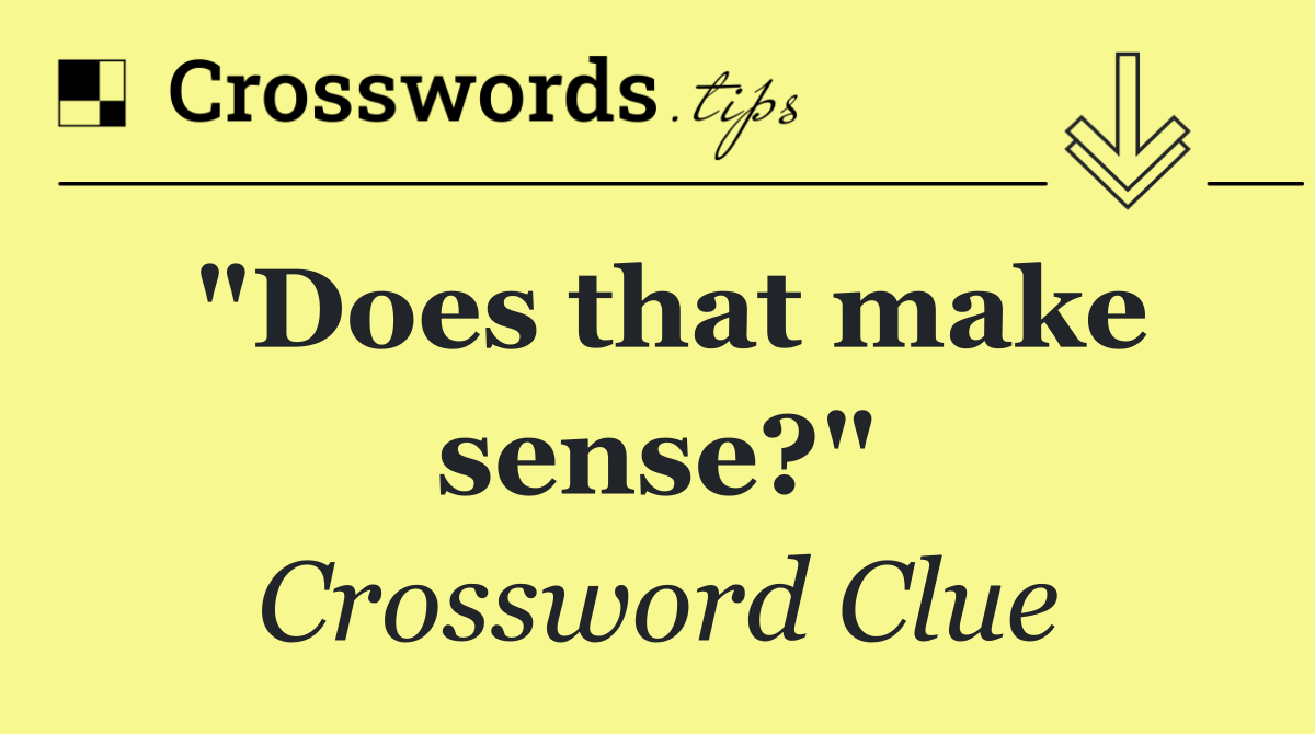 "Does that make sense?"