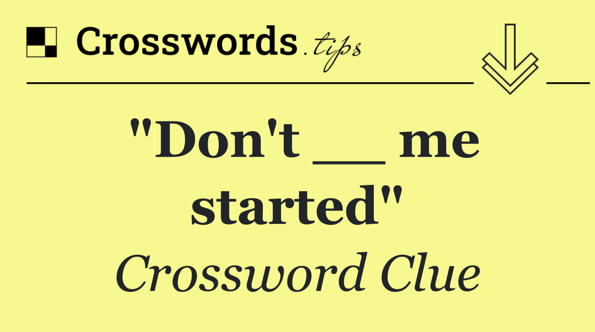 "Don't __ me started"