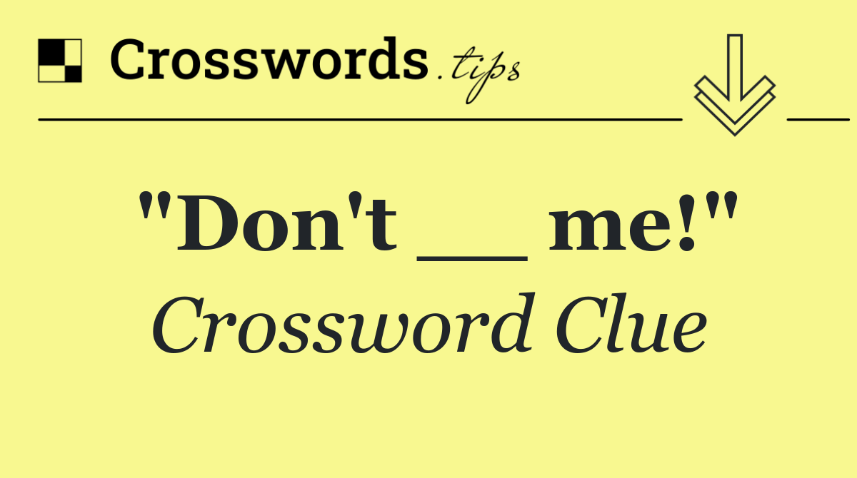 "Don't __ me!"