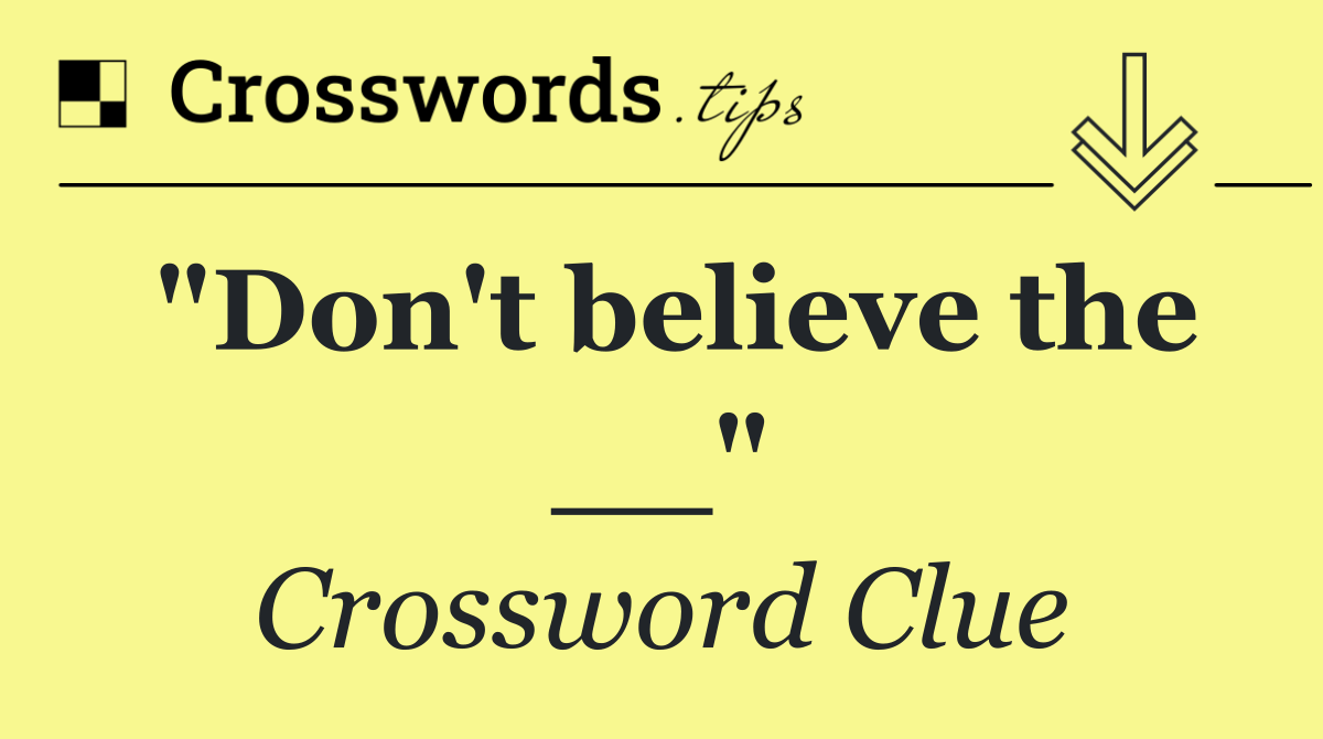 "Don't believe the __"