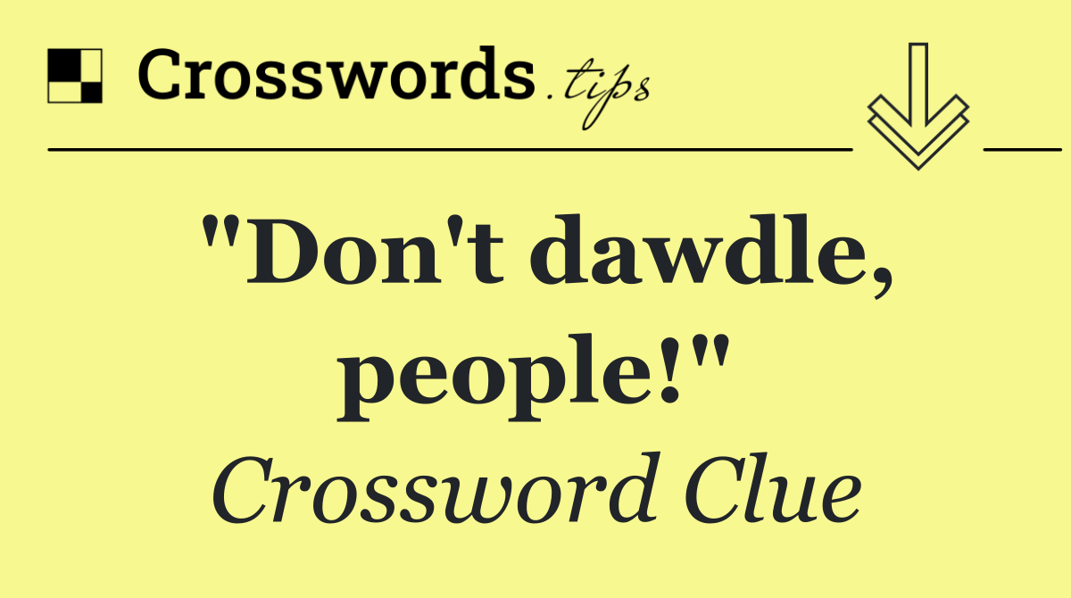 "Don't dawdle, people!"