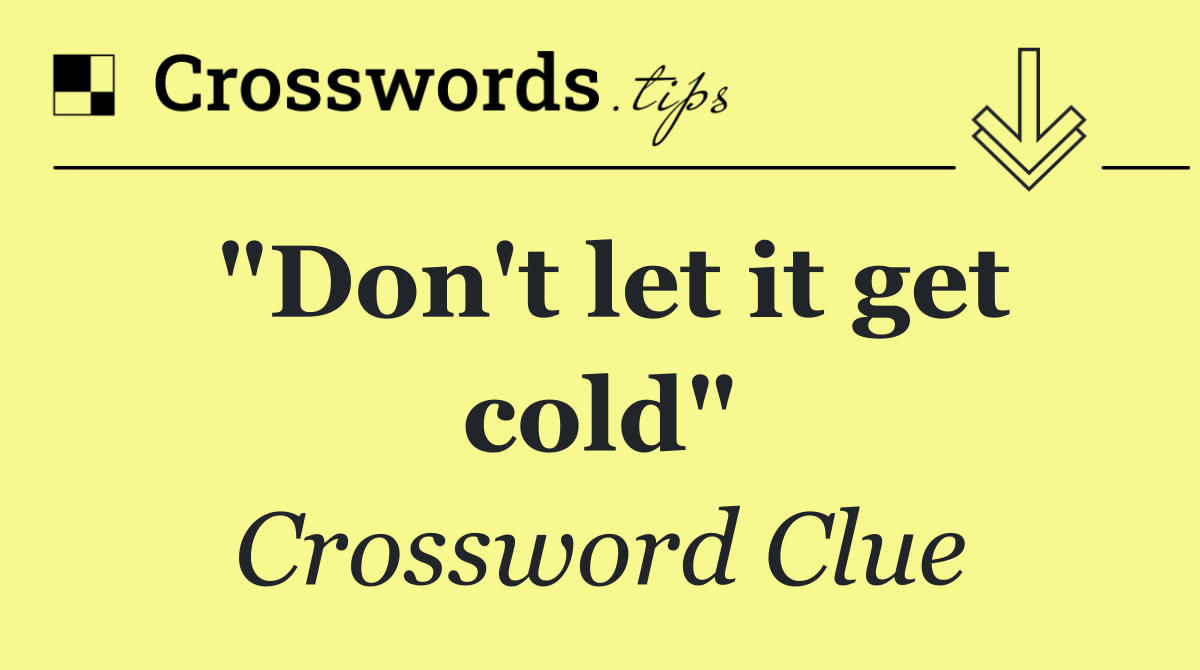 "Don't let it get cold"