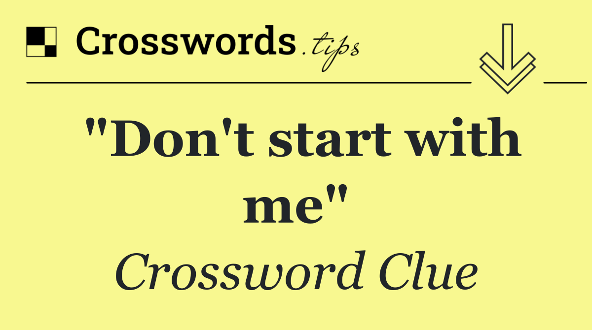 "Don't start with me"