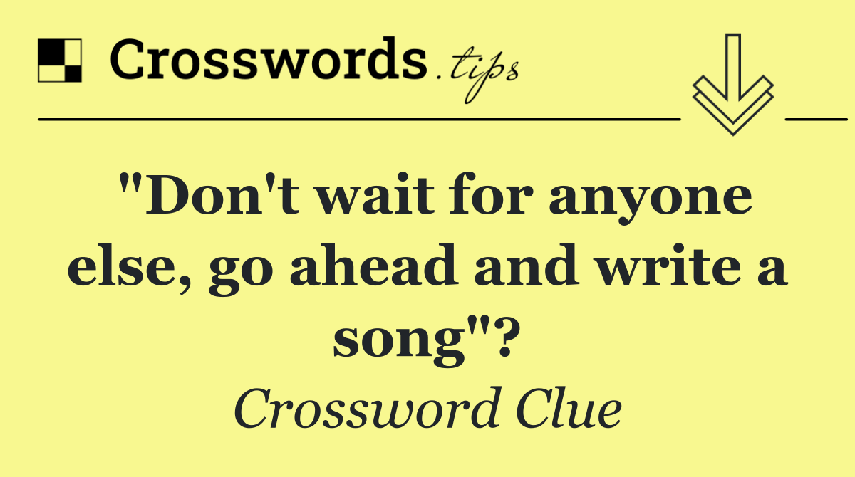 "Don't wait for anyone else, go ahead and write a song"?