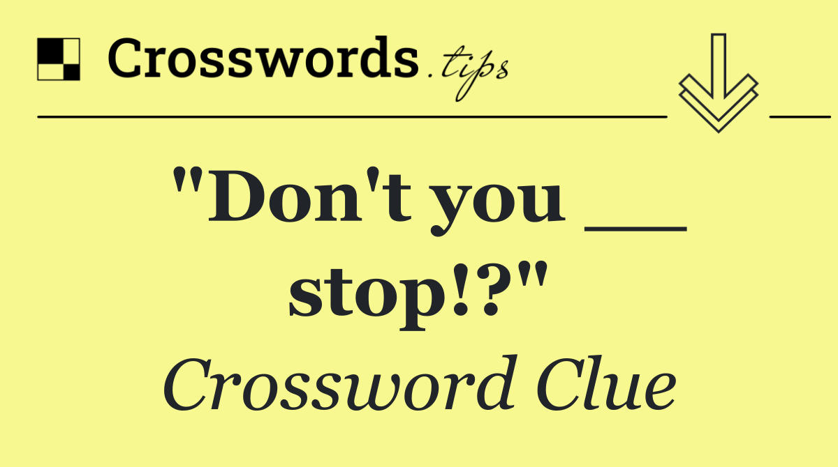 "Don't you __ stop!?"