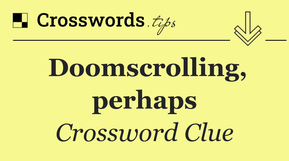 Doomscrolling, perhaps