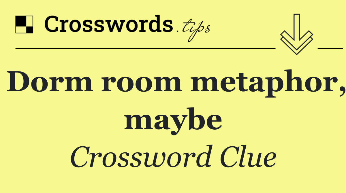 Dorm room metaphor, maybe