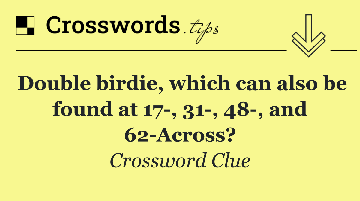 Double birdie, which can also be found at 17 , 31 , 48 , and 62 Across?