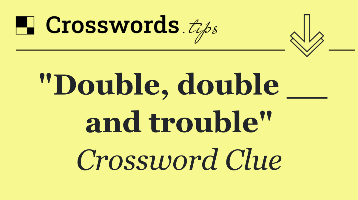 "Double, double __ and trouble"