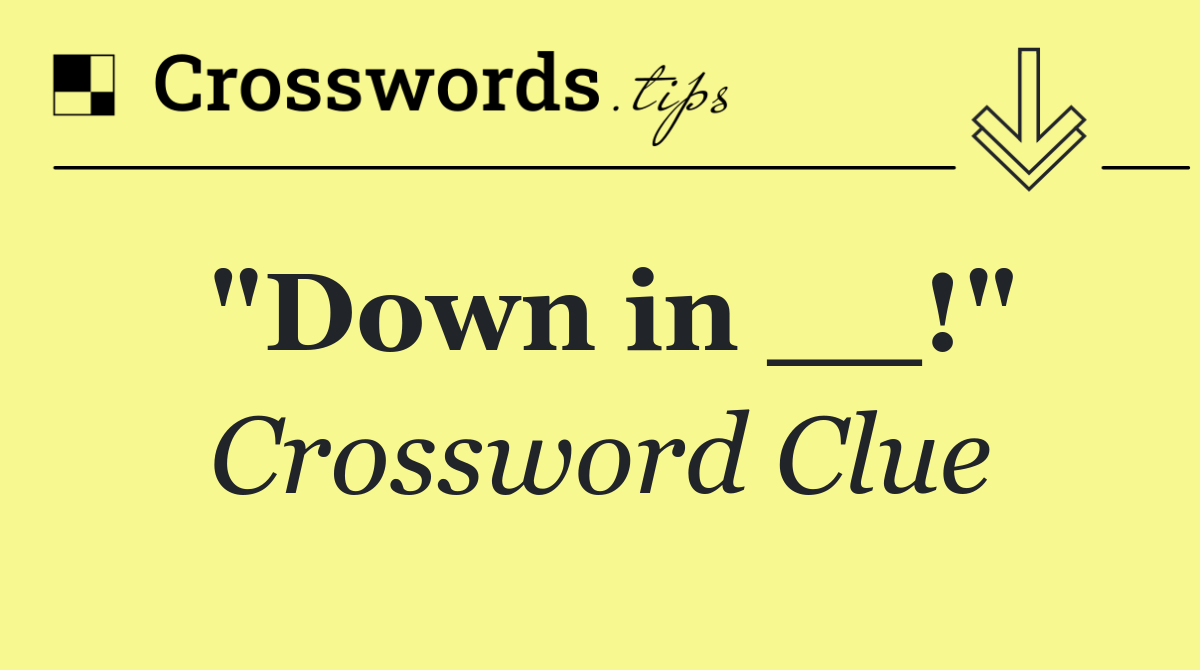 "Down in __!"